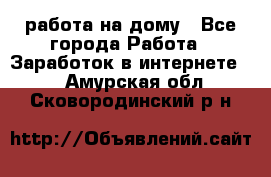 работа на дому - Все города Работа » Заработок в интернете   . Амурская обл.,Сковородинский р-н